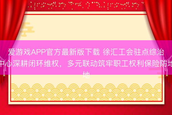 爱游戏APP官方最新版下载 徐汇工会驻点综治中心深耕闭环维权，多元联动筑牢职工权利保险防地