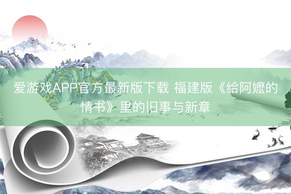 爱游戏APP官方最新版下载 福建版《给阿嬷的情书》里的旧事与新章