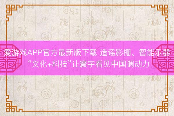 爱游戏APP官方最新版下载 造谣影棚、智能乐器 “文化+科技”让寰宇看见中国调动力
