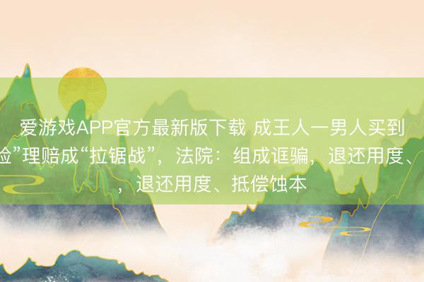 爱游戏APP官方最新版下载 成王人一男人买到“高仿车险”理赔成“拉锯战”，法院：组成诓骗，退还用度、抵偿蚀本