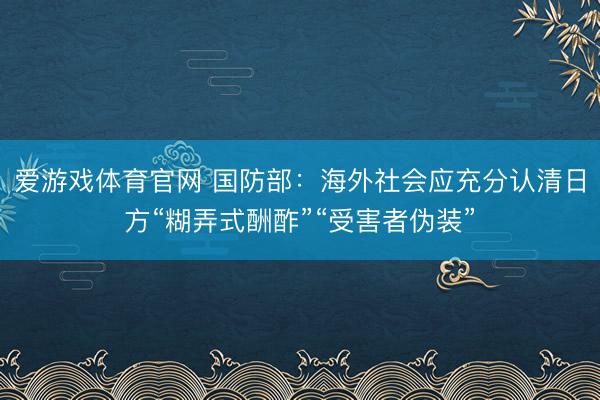 爱游戏体育官网 国防部：海外社会应充分认清日方“糊弄式酬酢”“受害者伪装”