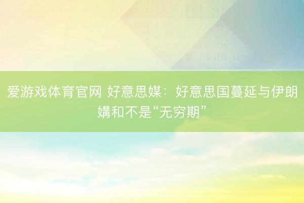 爱游戏体育官网 好意思媒：好意思国蔓延与伊朗媾和不是“无穷期”