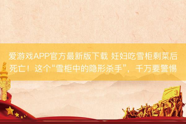 爱游戏APP官方最新版下载 妊妇吃雪柜剩菜后死亡！这个“雪柜中的隐形杀手”，千万要警惕