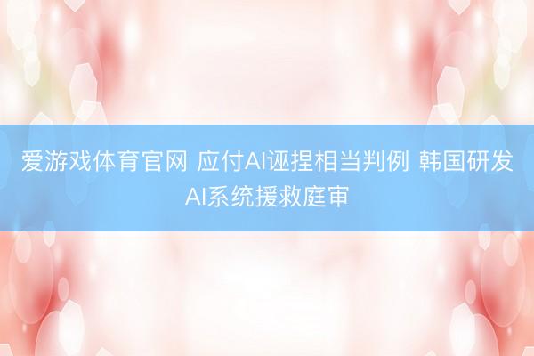 爱游戏体育官网 应付AI诬捏相当判例 韩国研发AI系统援救庭审