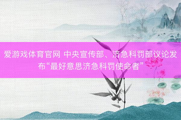爱游戏体育官网 中央宣传部、济急科罚部议论发布“最好意思济急科罚使命者”