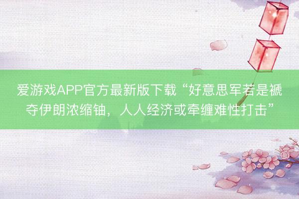 爱游戏APP官方最新版下载 “好意思军若是褫夺伊朗浓缩铀，人人经济或牵缠难性打击”