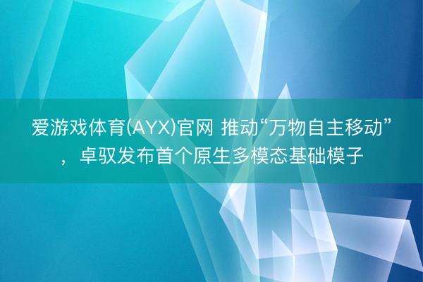 爱游戏体育(AYX)官网 推动“万物自主移动”，卓驭发布首个原生多模态基础模子