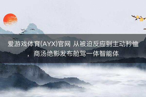 爱游戏体育(AYX)官网 从被迫反应到主动矜恤，商汤绝影发布舱驾一体智能体
