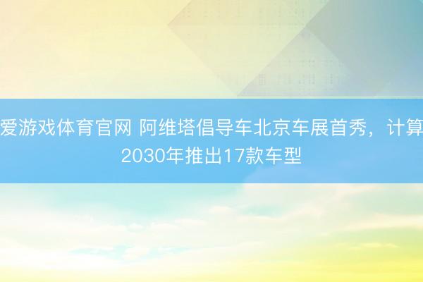 爱游戏体育官网 阿维塔倡导车北京车展首秀，计算2030年推出17款车型