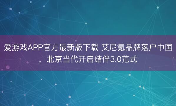爱游戏APP官方最新版下载 艾尼氪品牌落户中国,北京当代开启结伴3.0范式