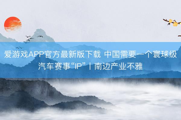 爱游戏APP官方最新版下载 中国需要一个寰球级汽车赛事“IP”丨南边产业不雅