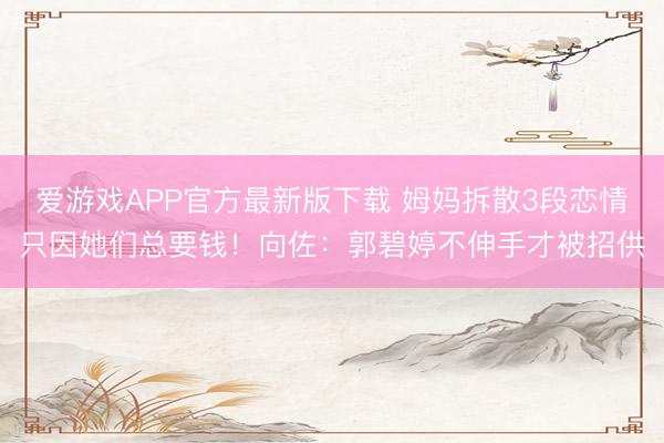 爱游戏APP官方最新版下载 姆妈拆散3段恋情只因她们总要钱！向佐：郭碧婷不伸手才被招供