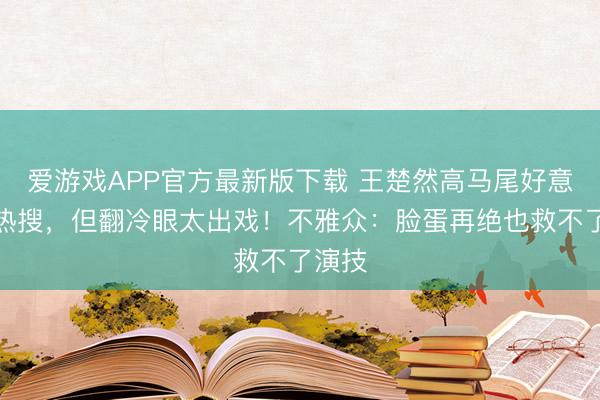 爱游戏APP官方最新版下载 王楚然高马尾好意思上热搜，但翻冷眼太出戏！不雅众：脸蛋再绝也救不了演技