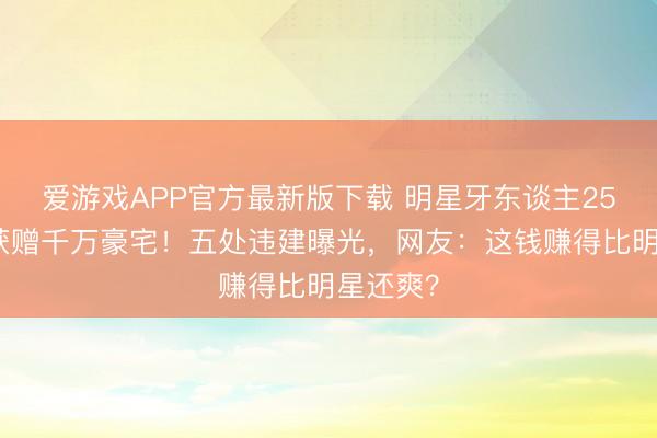 爱游戏APP官方最新版下载 明星牙东谈主25年由衷获赠千万豪宅！五处违建曝光，网友：这钱赚得比明星还爽？