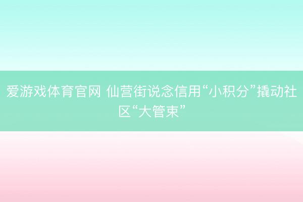 爱游戏体育官网 仙营街说念信用“小积分”撬动社区“大管束”
