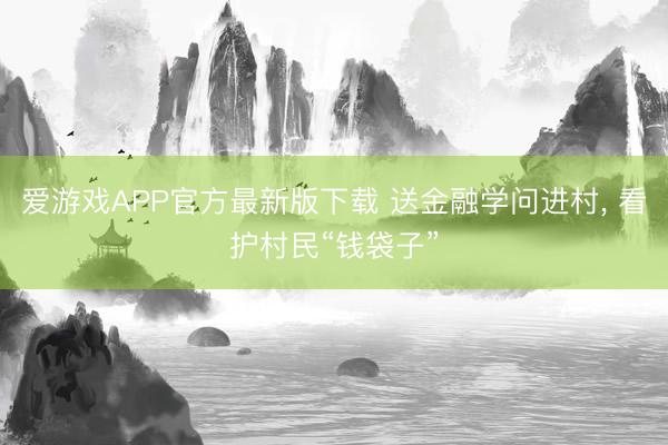 爱游戏APP官方最新版下载 送金融学问进村， 看护村民“钱袋子”