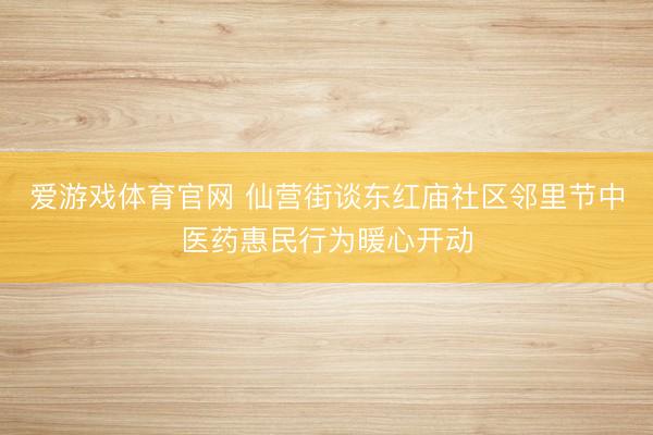 爱游戏体育官网 仙营街谈东红庙社区邻里节中医药惠民行为暖心开动