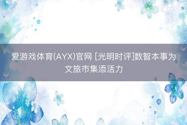 爱游戏体育(AYX)官网 [光明时评]数智本事为文旅市集添活力