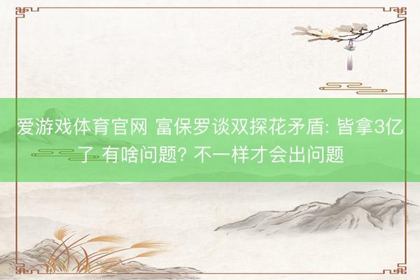 爱游戏体育官网 富保罗谈双探花矛盾: 皆拿3亿了 有啥问题? 不一样才会出问题