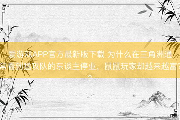 爱游戏APP官方最新版下载 为什么在三角洲通常看到猛攻队的东谈主停业，鼠鼠玩家却越来越富？