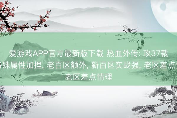 爱游戏APP官方最新版下载 热血外传: 攻37裁决特殊属性加捏， 老百区额外， 新百区实战强， 老区差点情理