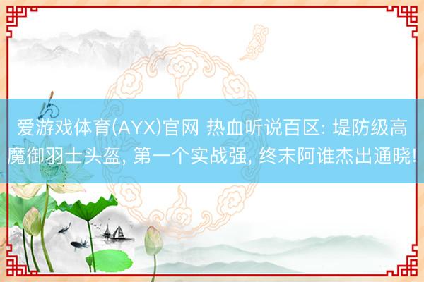 爱游戏体育(AYX)官网 热血听说百区: 堤防级高魔御羽士头盔， 第一个实战强， 终末阿谁杰出通晓!