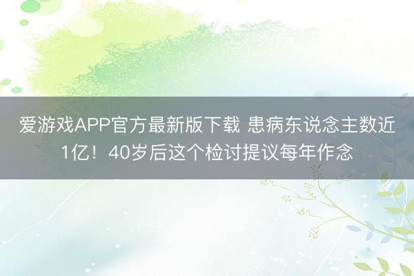 爱游戏APP官方最新版下载 患病东说念主数近1亿！40岁后这个检讨提议每年作念