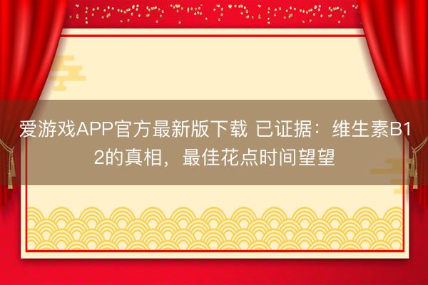爱游戏APP官方最新版下载 已证据：维生素B12的真相，最佳花点时间望望