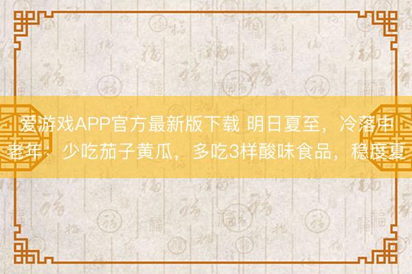 爱游戏APP官方最新版下载 明日夏至，冷落中老年：少吃茄子黄瓜，多吃3样酸味食品，稳度夏