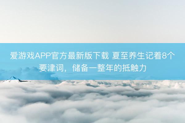 爱游戏APP官方最新版下载 夏至养生记着8个要津词，<a href=